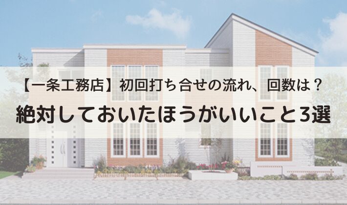 【2024年一条工務店】初回打ち合せの流れ、回数は？絶対しておいたほうがいいこと3選